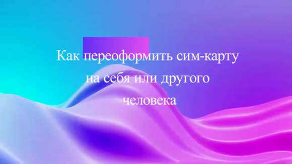 Как переоформить сим карту на себя или другого человека